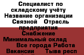 Специалист по складскому учёту › Название организации ­ Связной › Отрасль предприятия ­ Снабжение › Минимальный оклад ­ 24 000 - Все города Работа » Вакансии   . Тыва респ.,Ак-Довурак г.